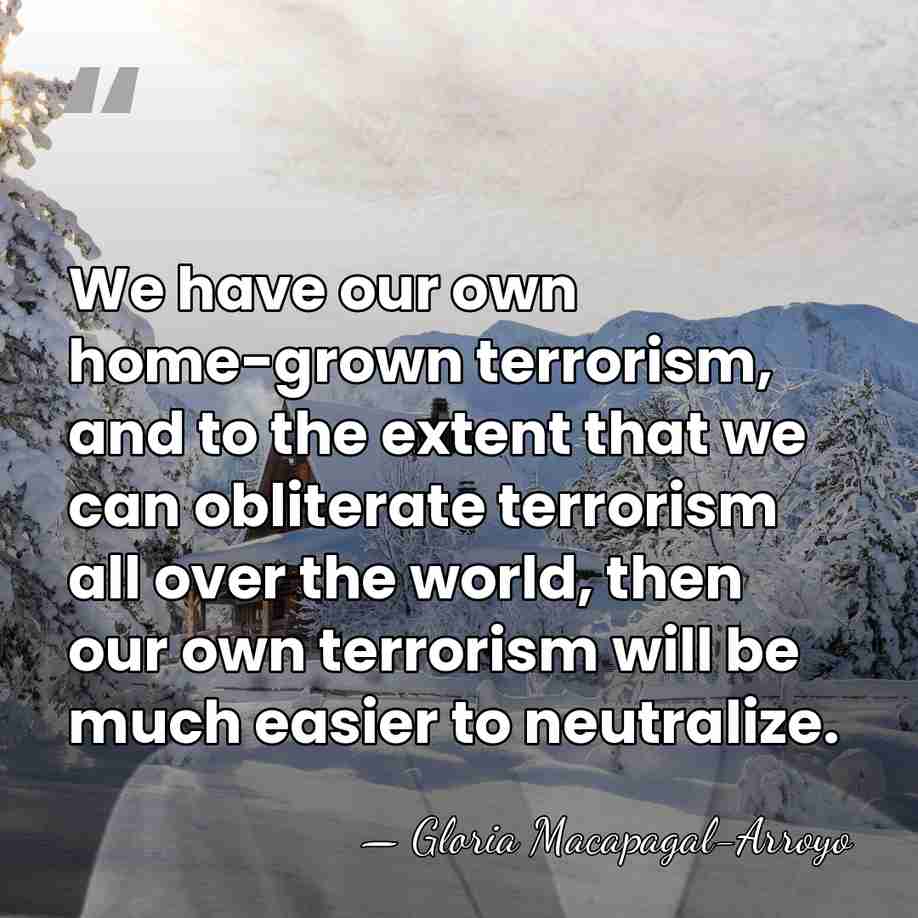 We have our own home-grown terrorism, and to the extent that we&hellip; - Gloria Macapagal-Arroyo