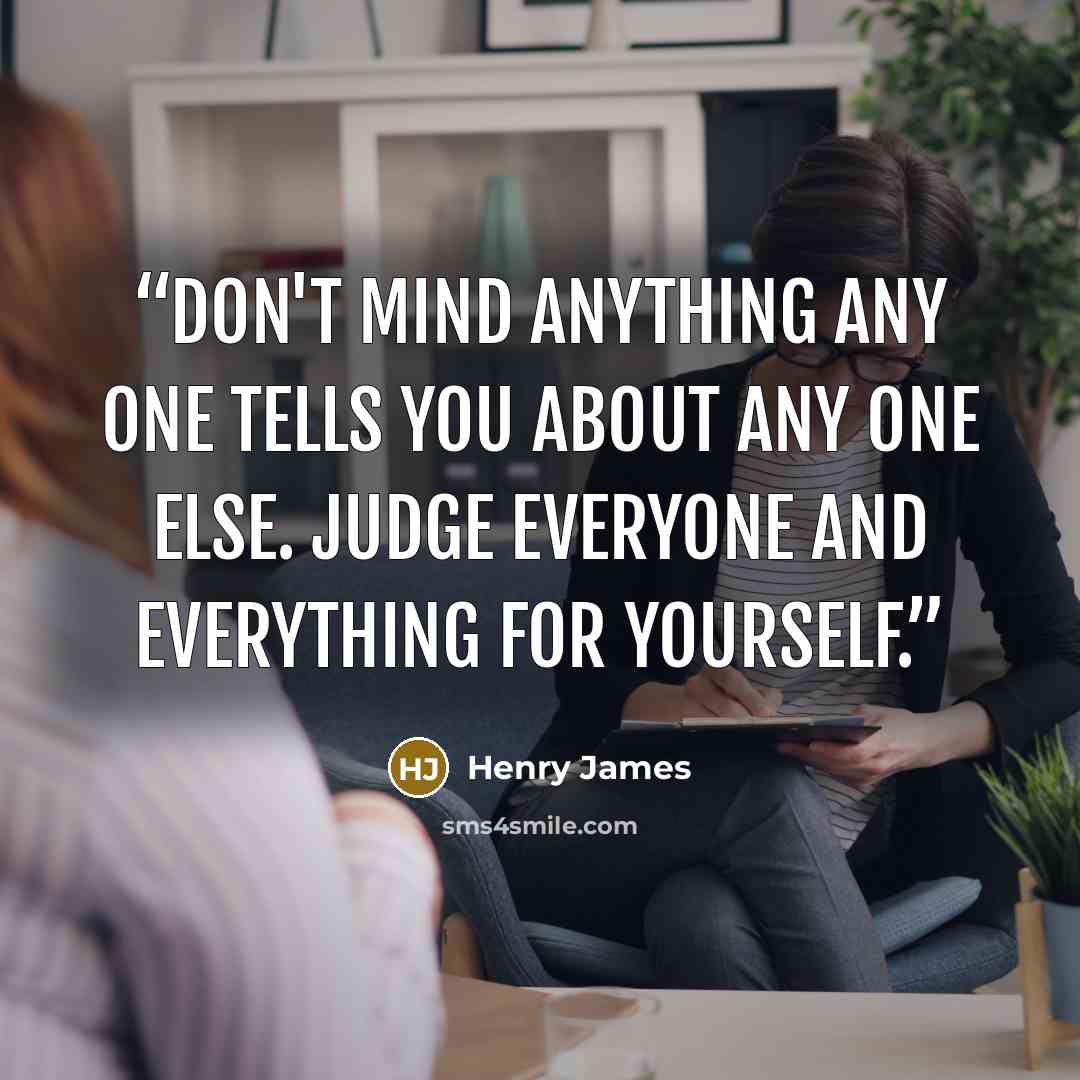“Don't mind anything any one tells you about any one else. Judge everyone and everything for yourself.” quote by Henry James