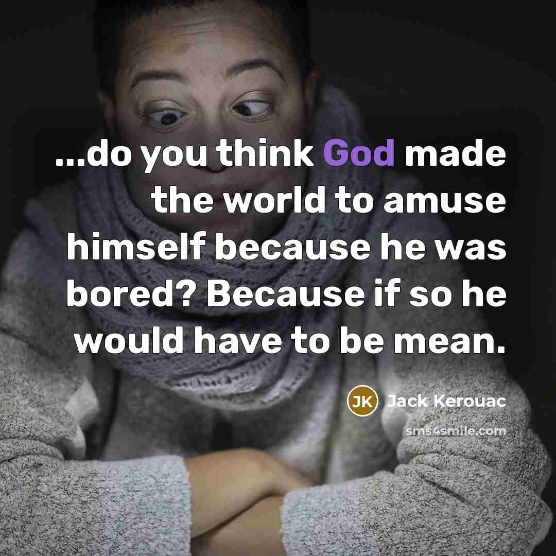 “...do you think God made the world to amuse himself because he was bored? Because if so he would have to be mean.” quote by Jack Kerouac
