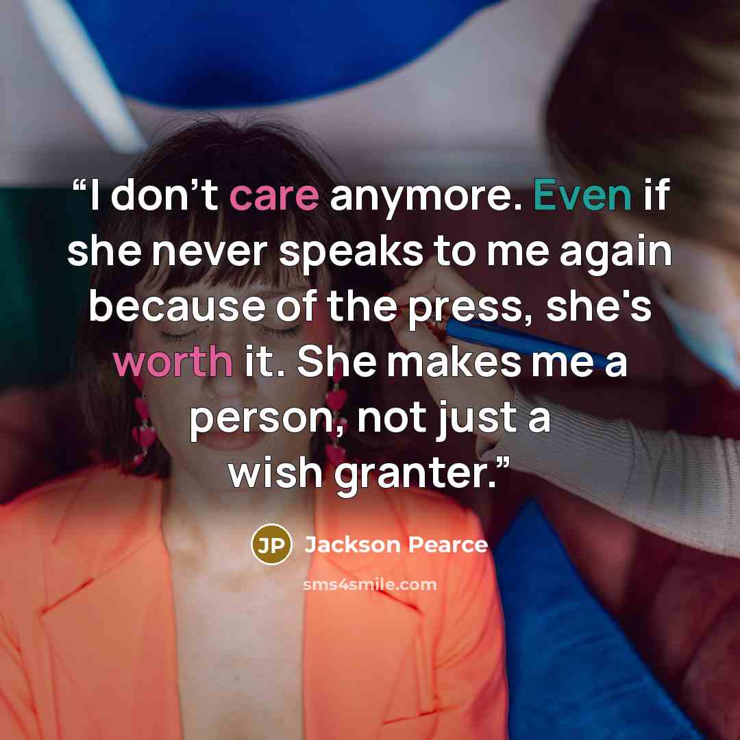 “I don't care anymore. Even if she never speaks to me again because of the press, she's worth it. She makes me a person, not just a wish granter.” quote by Jackson Pearce