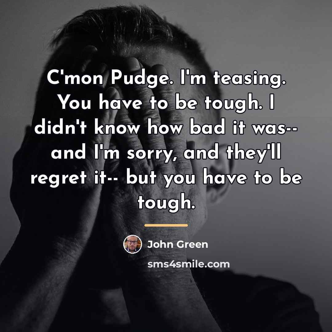 “C'mon Pudge. I'm teasing. You have to be tough. I…” quote by John Green