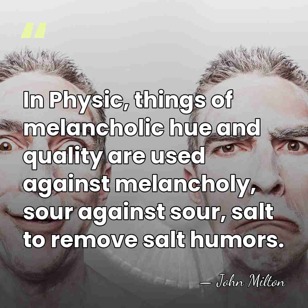 In Physic, things of melancholic hue and quality are used against melancholy,&hellip; - John Milton