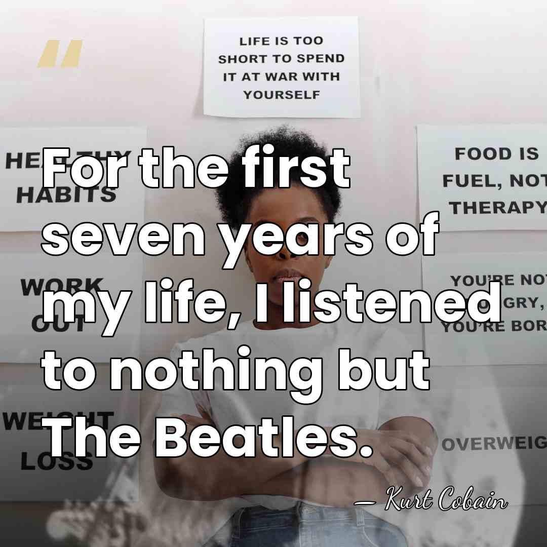 For the first seven years of my life, I listened to nothing&hellip; - Kurt Cobain