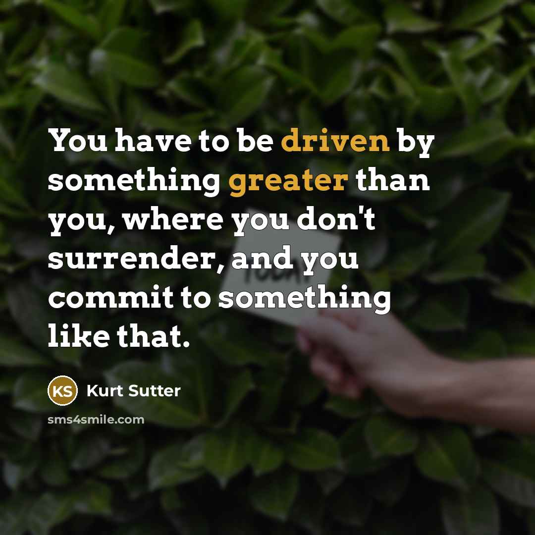 “You have to be driven by something greater than you, where you don't surrender, and you commit to something like that.” quote by Kurt Sutter