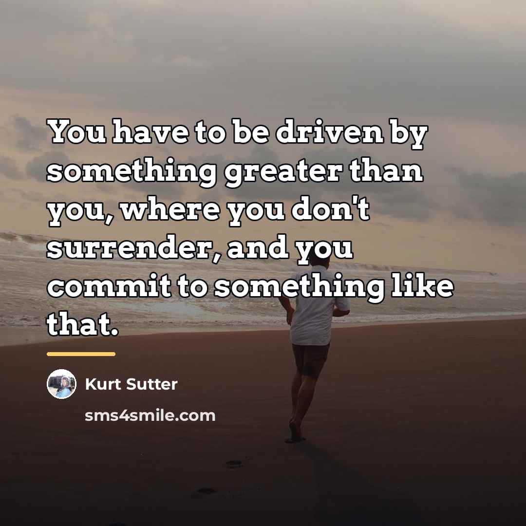 “You have to be driven by something greater than you,…” quote by Kurt Sutter