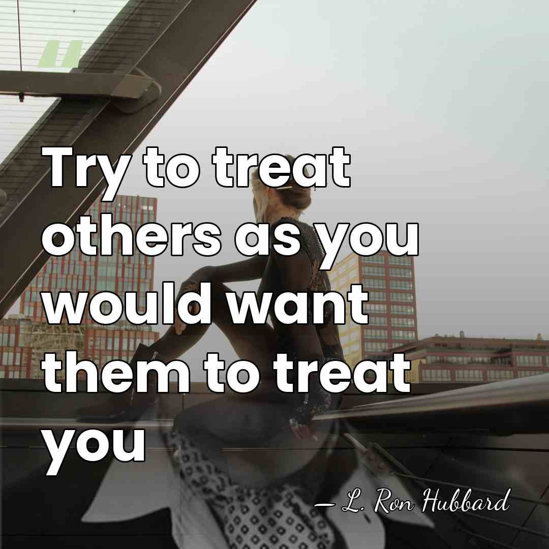 Try to treat others as you would want them to treat you - L. Ron Hubbard