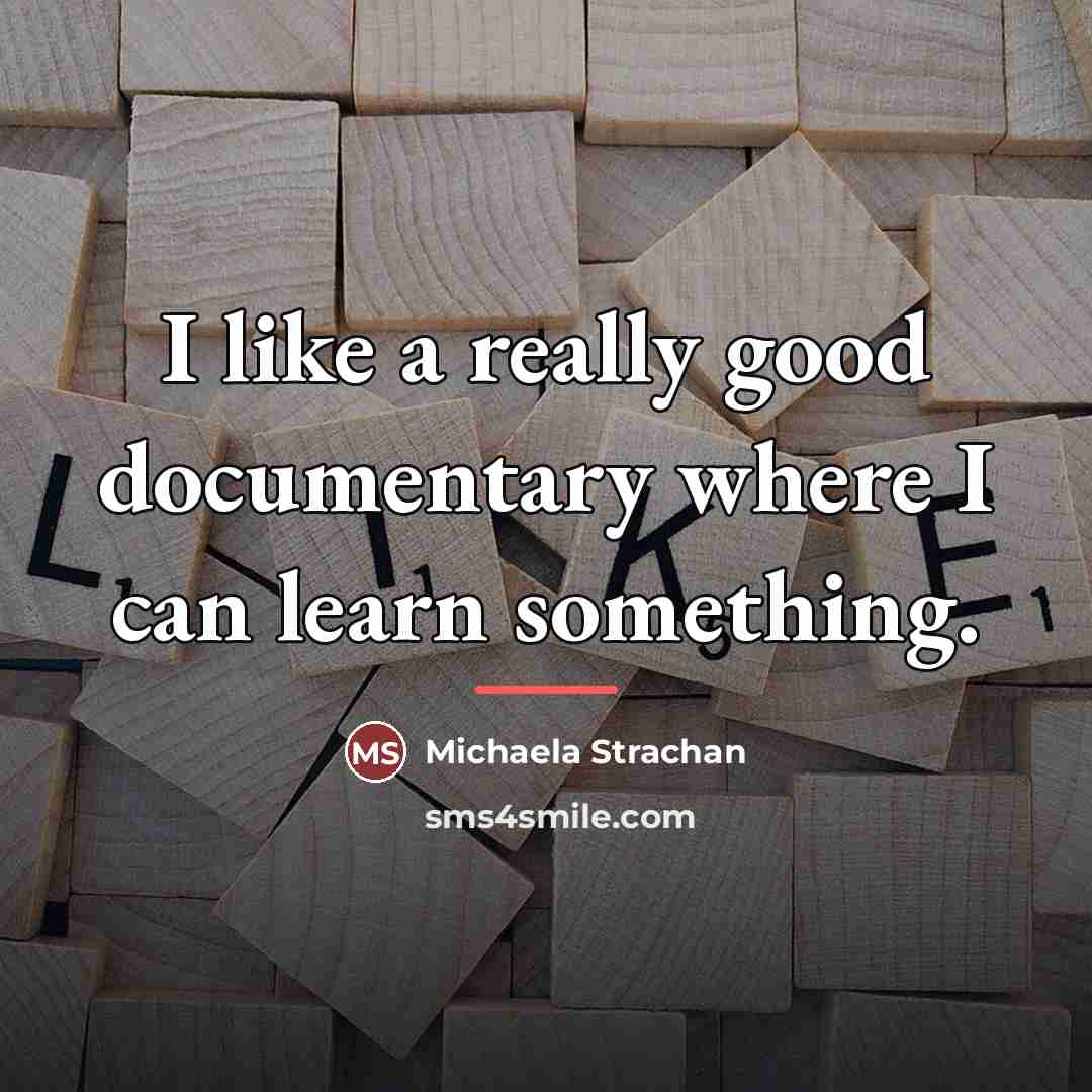 “I like a really good documentary where I can learn…” quote by Michaela Strachan