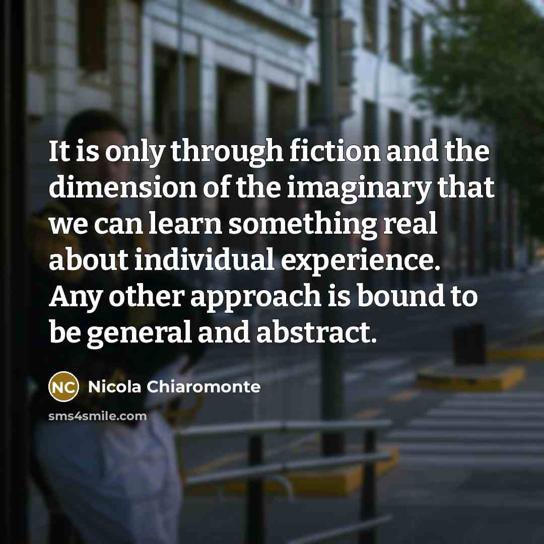 “It is only through fiction and the dimension of the imaginary that we can learn something real about individual experience. Any other approach is bound to be general and abstract.” quote by Nicola Chiaromonte