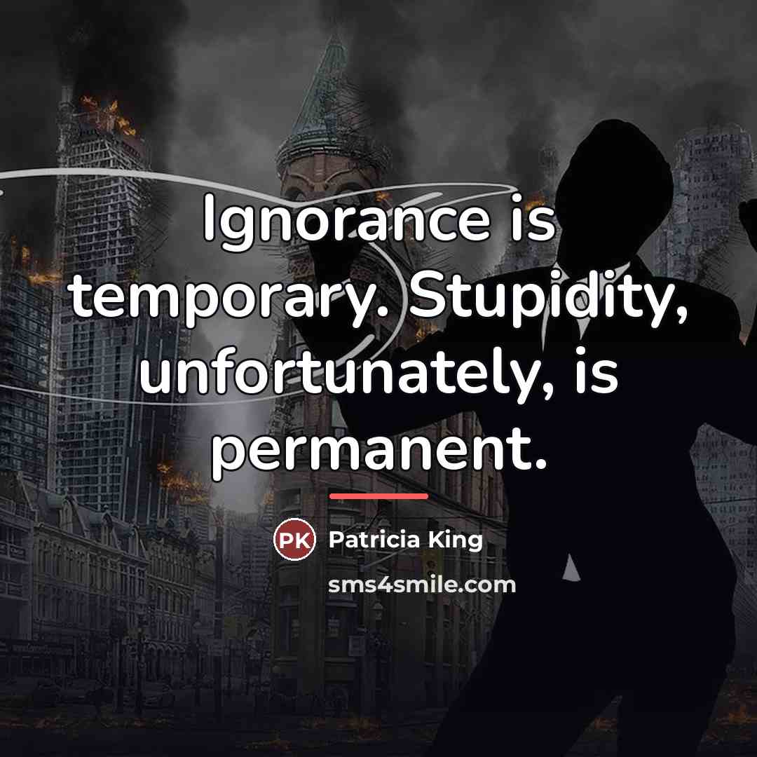 “Ignorance is temporary. Stupidity, unfortunately, is permanent.…” quote by Patricia King