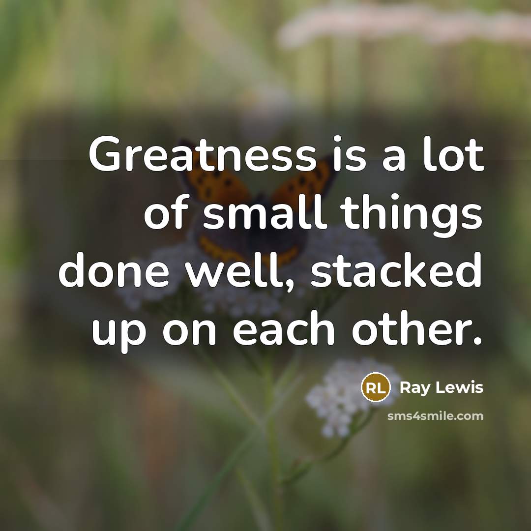 “Greatness is a lot of small things done well, stacked…” quote by Ray Lewis