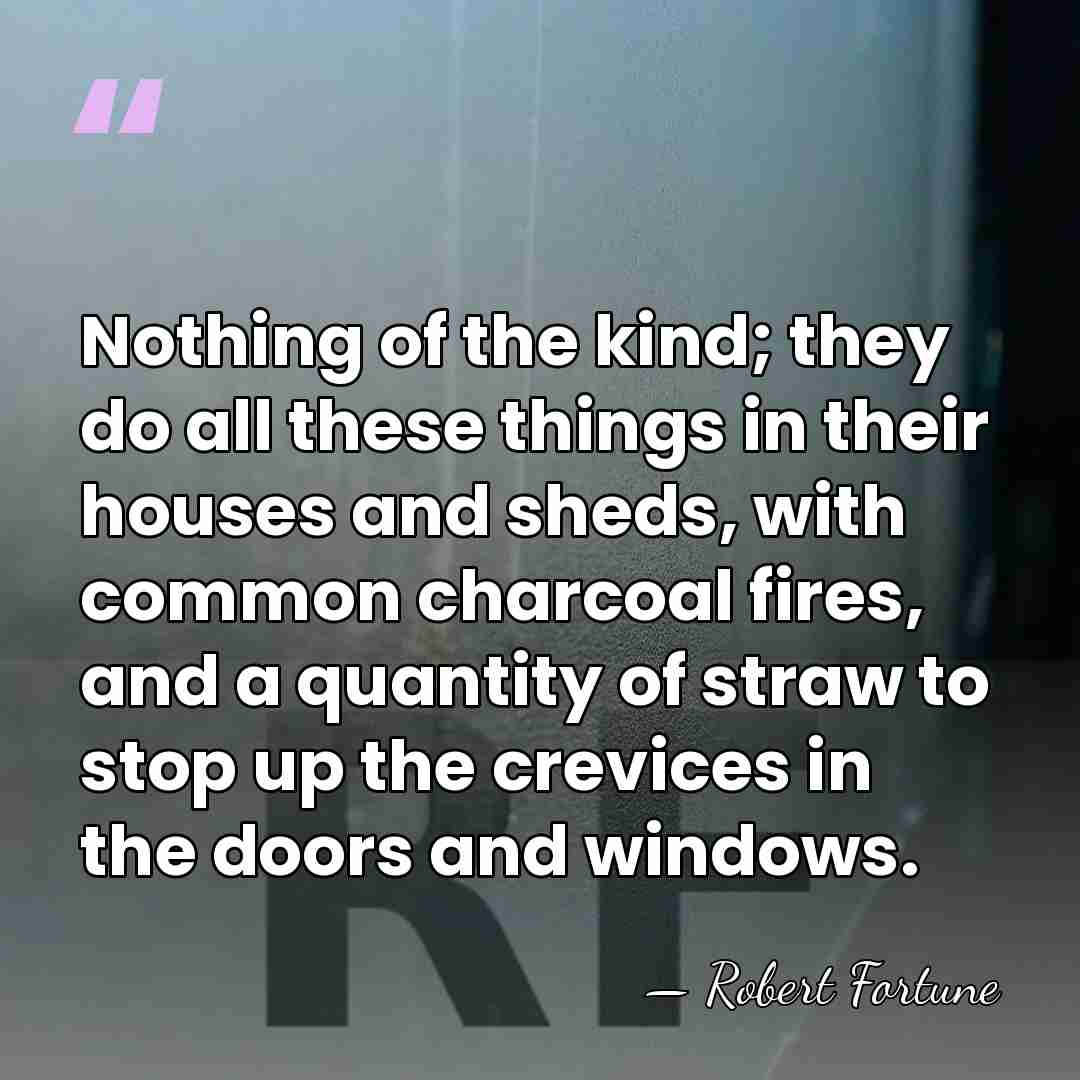 Nothing of the kind; they do all these things in their houses&hellip; - Robert Fortune