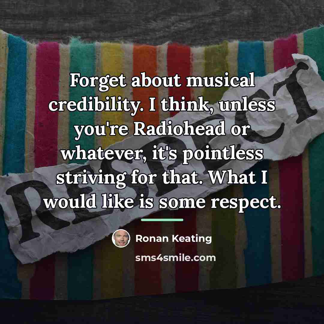 “Forget about musical credibility. I think, unless you're Radiohead or…” quote by Ronan Keating