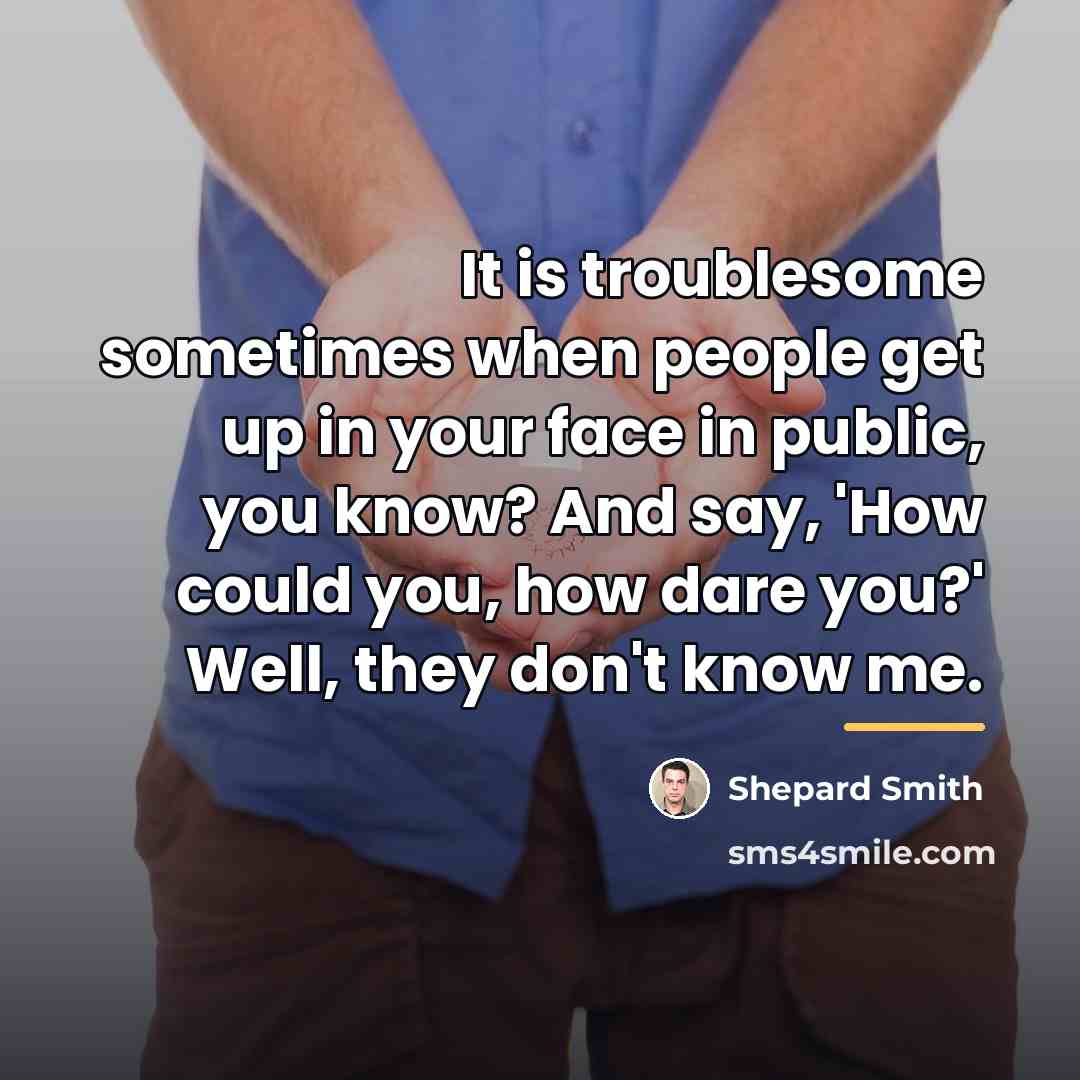 “It is troublesome sometimes when people get up in your…” quote by Shepard Smith