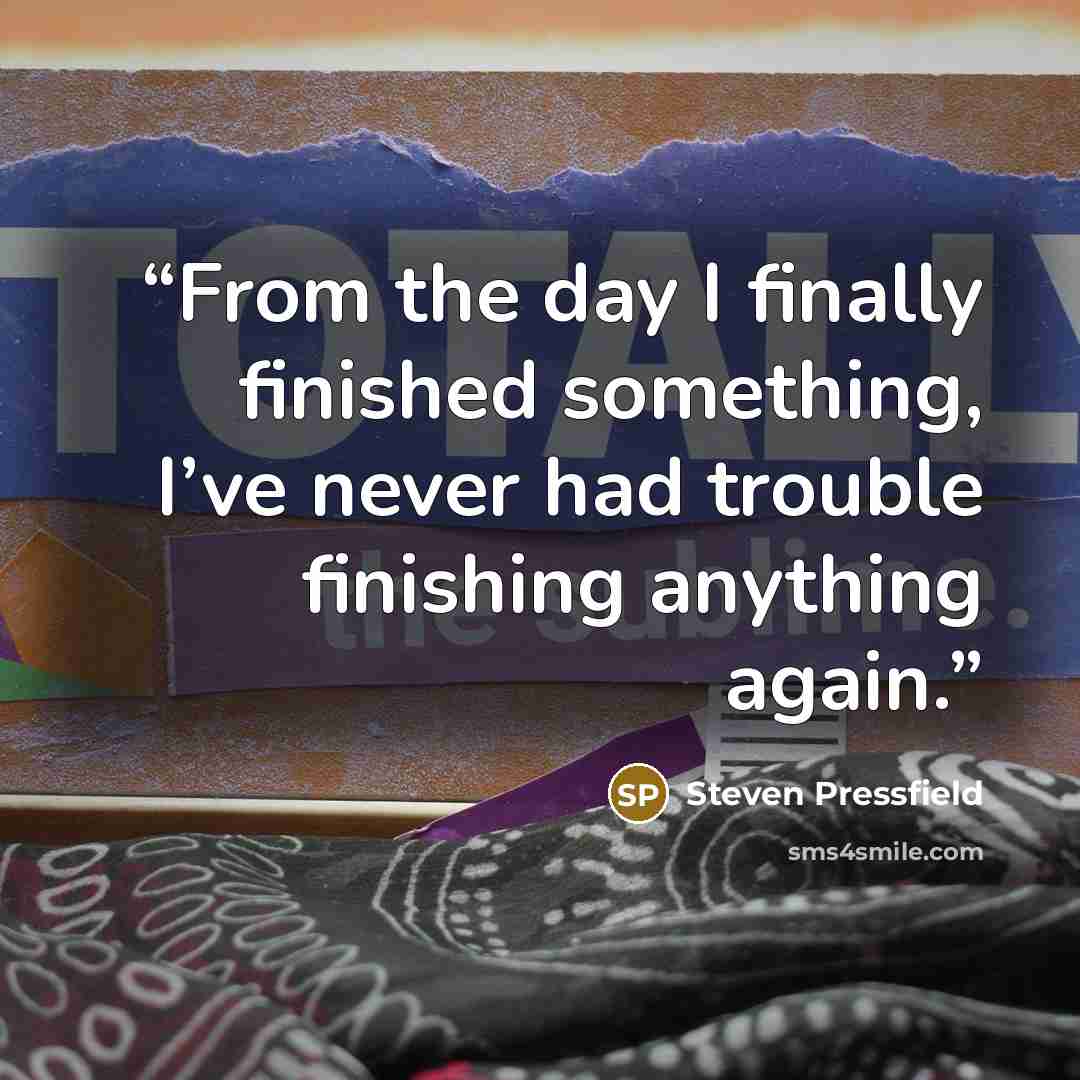 “From the day I finally finished something, I’ve never had trouble finishing anything again.” quote by Steven Pressfield