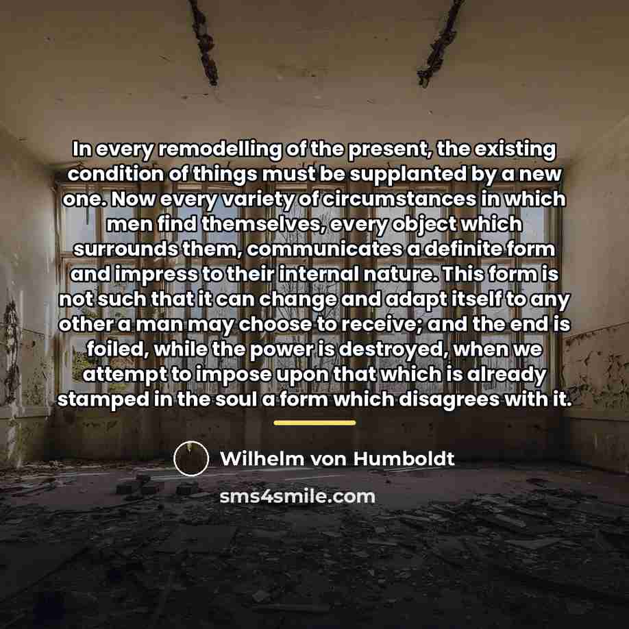 “In every remodelling of the present, the existing condition of…” quote by Wilhelm von Humboldt