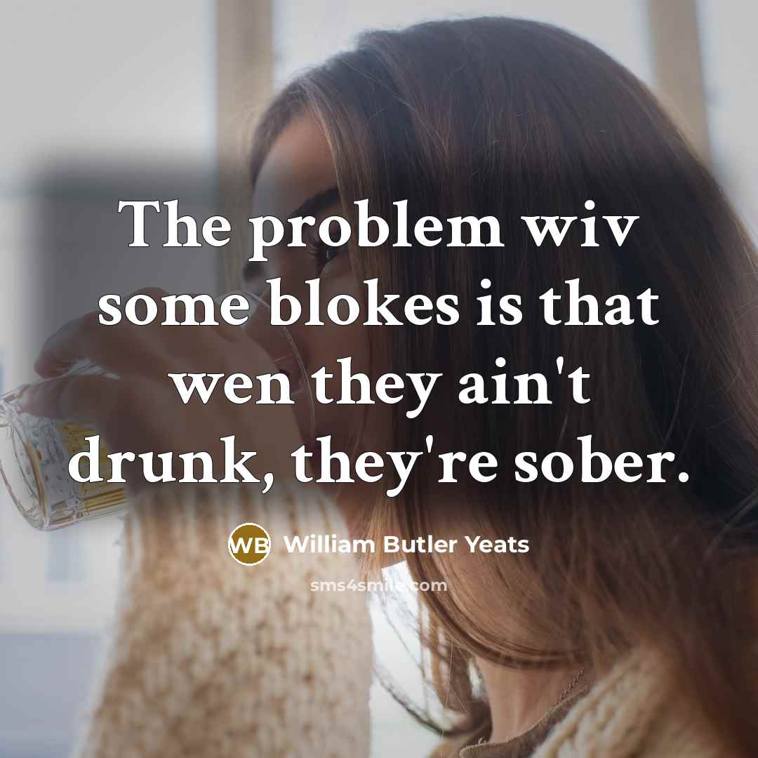 “The problem wiv some blokes is that wen they ain't…” quote by William Butler Yeats