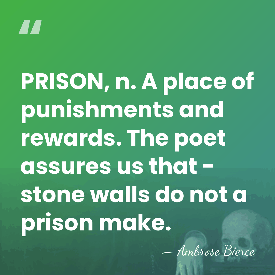 PRISON, n. A place of punishments and rewards. The poet assures us&hellip; - Ambrose Bierce