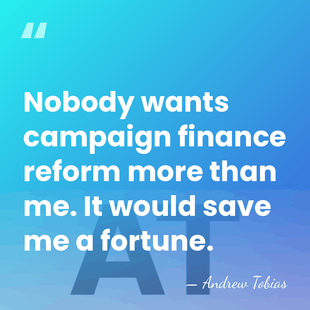 Nobody wants campaign finance reform more than me. It would save me&hellip; - Andrew Tobias