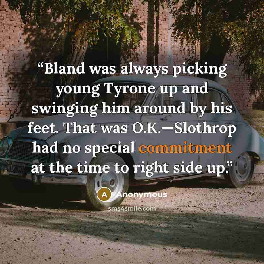 “Bland was always picking young Tyrone up and swinging him around by his feet. That was O.K.—Slothrop had no special commitment at the time to right side up.” quote by Anonymous