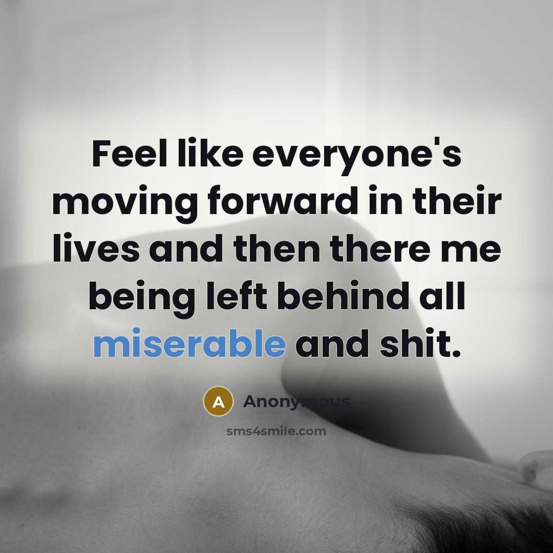 “Feel like everyone's moving forward in their lives and then there me being left behind all miserable and shit.” quote by Anonymous
