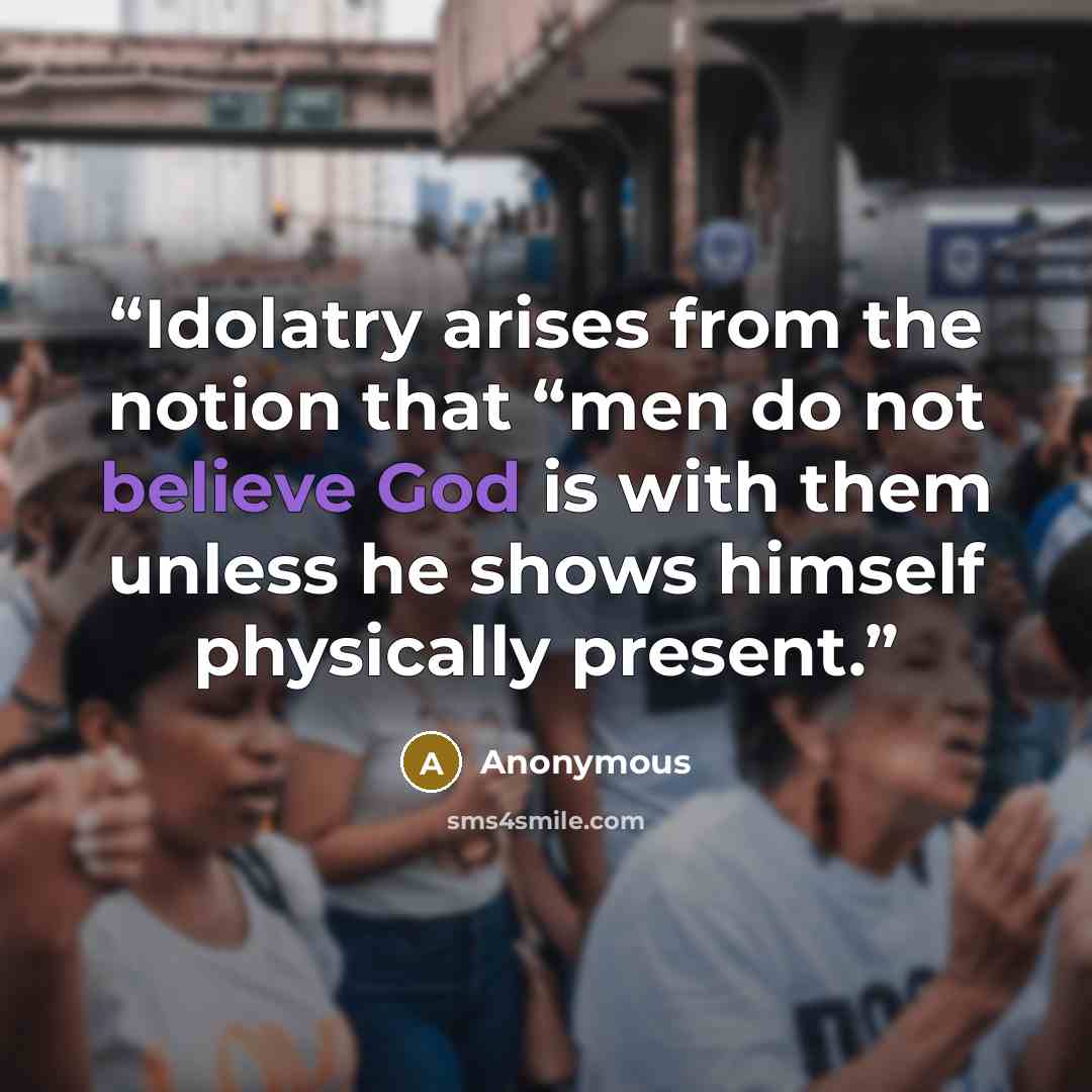 “Idolatry arises from the notion that “men do not believe God is with them unless he shows himself physically present.” quote by Anonymous
