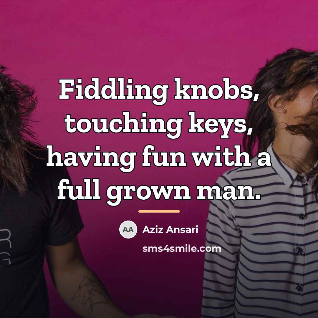 “Fiddling knobs, touching keys, having fun with a full grown…” quote by Aziz Ansari