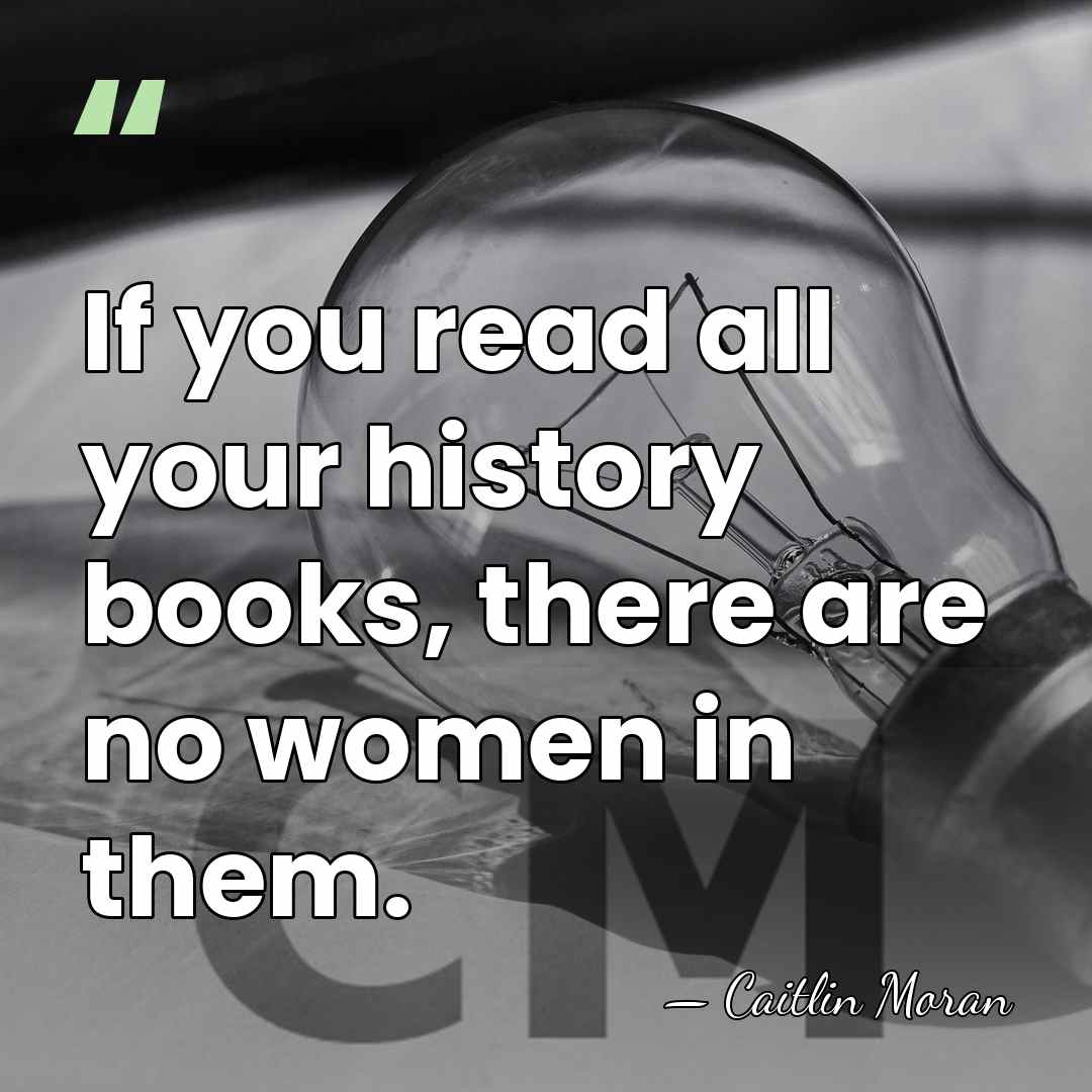 If you read all your history books, there are no women in&hellip; - Caitlin Moran