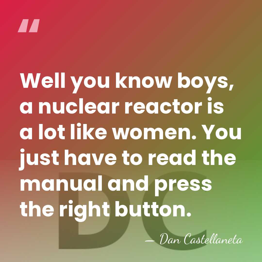 Well you know boys, a nuclear reactor is a lot like women.&hellip; - Dan Castellaneta