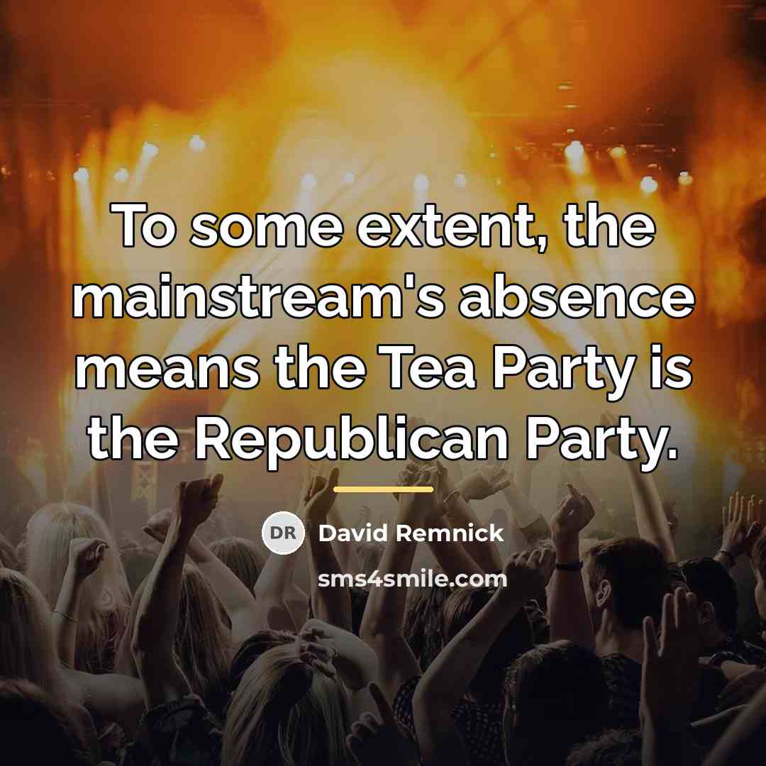 “To some extent, the mainstream's absence means the Tea Party…” quote by David Remnick
