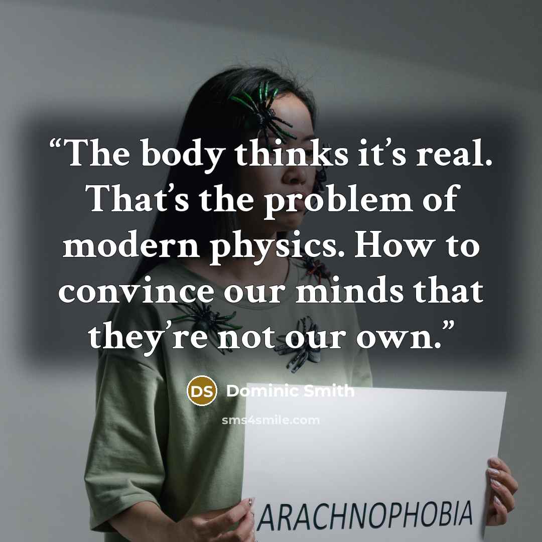 “The body thinks it’s real. That’s the problem of modern physics. How to convince our minds that they’re not our own.” quote by Dominic Smith