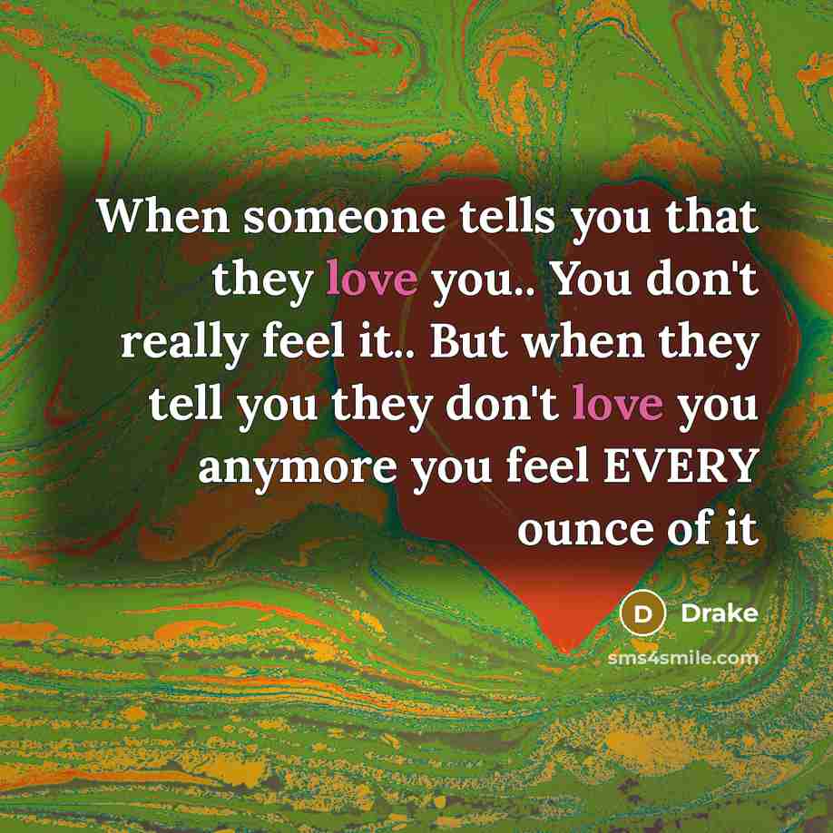 “When someone tells you that they love you.. You don't really feel it.. But when they tell you they don't love you anymore you feel EVERY ounce of it” quote by Drake
