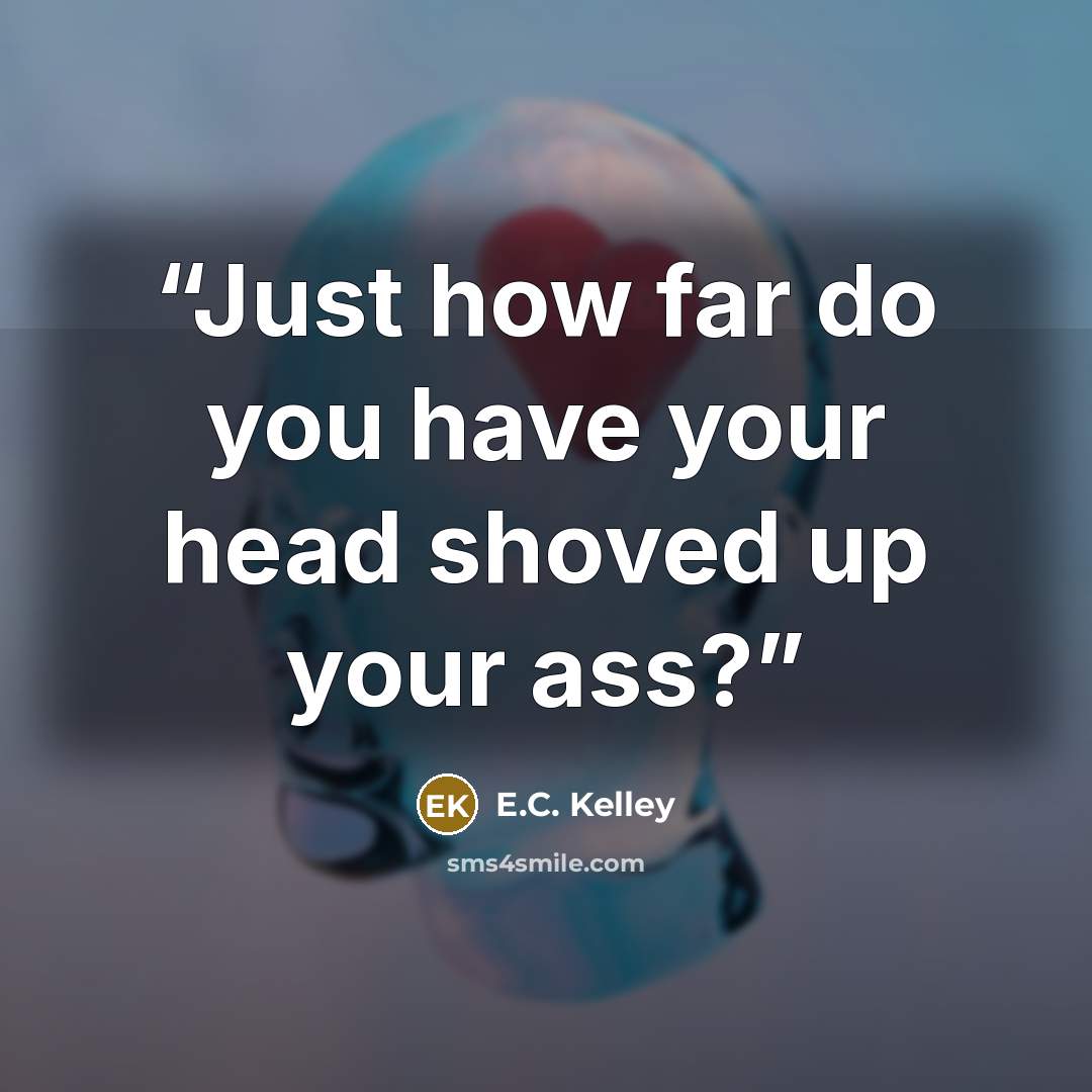 “Just how far do you have your head shoved up your ass?” quote by E.C. Kelley