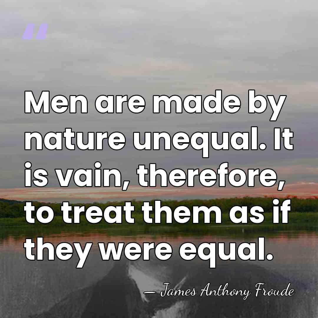 Men are made by nature unequal. It is vain, therefore, to treat&hellip; - James Anthony Froude