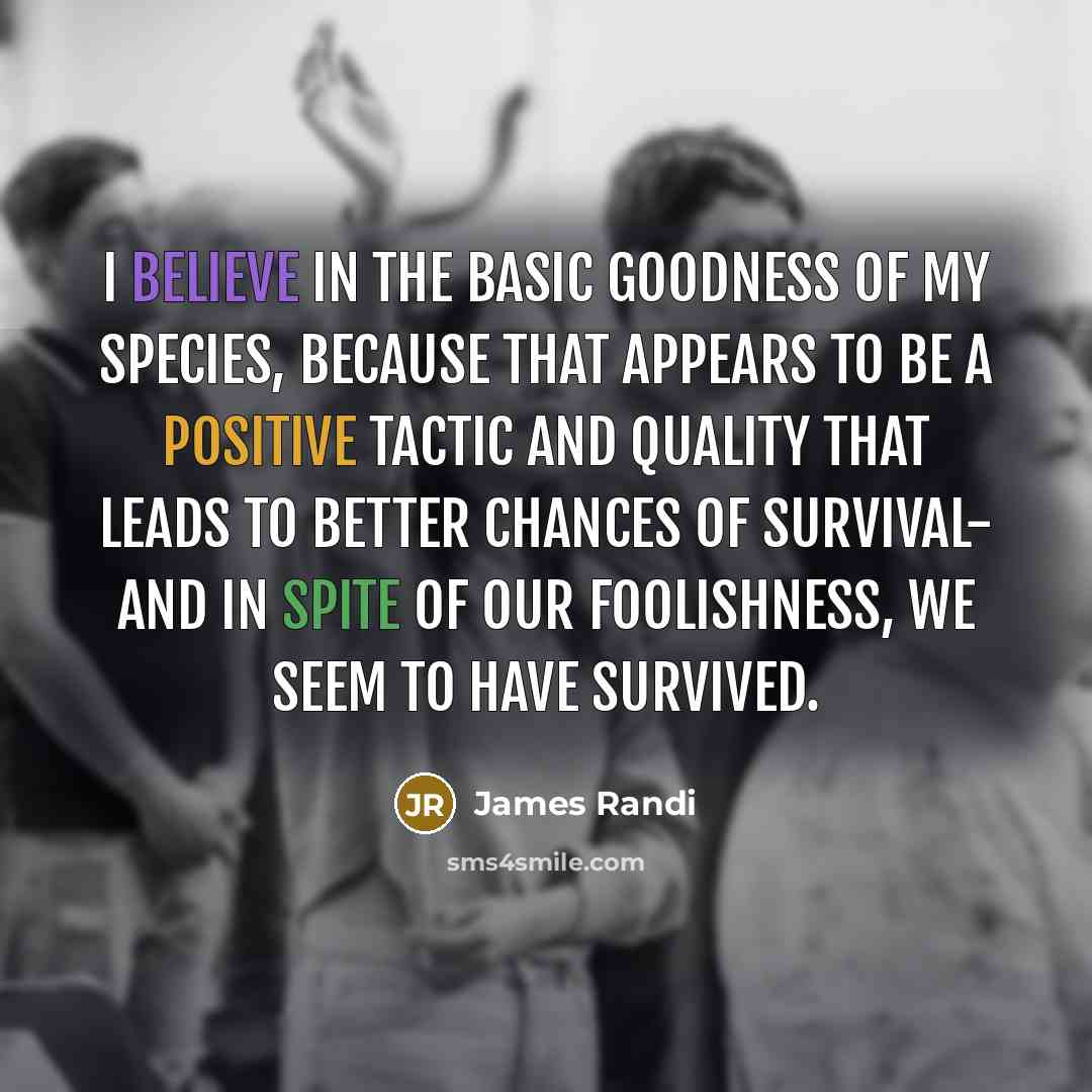 “I believe in the basic goodness of my species, because…” quote by James Randi