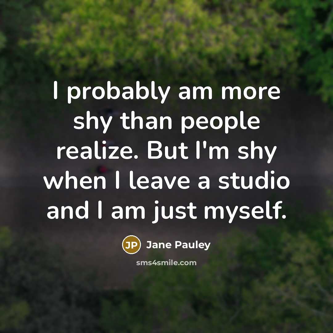 “I probably am more shy than people realize. But I'm shy when I leave a studio and I am just myself.” quote by Jane Pauley