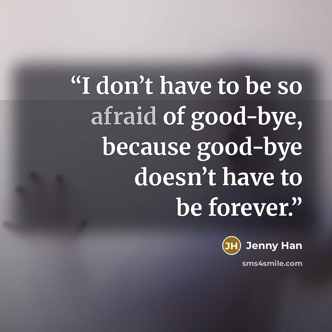 “I don’t have to be so afraid of good-bye, because good-bye doesn’t have to be forever.” quote by Jenny Han