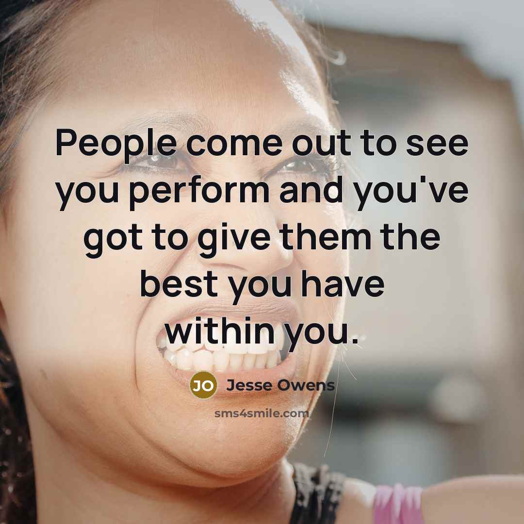“People come out to see you perform and you've got to give them the best you have within you.” quote by Jesse Owens