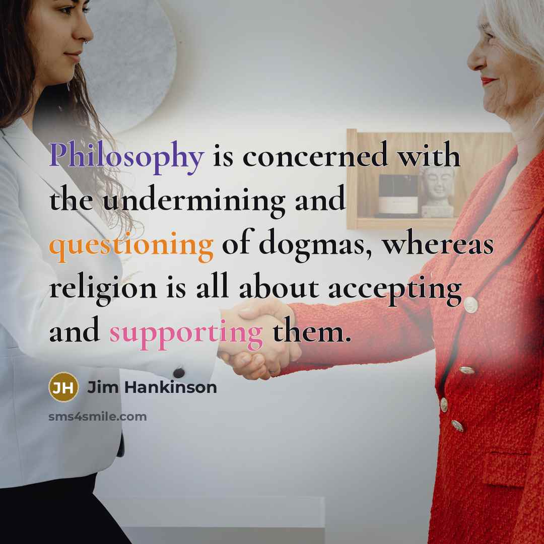 “Philosophy is concerned with the undermining and questioning of dogmas, whereas religion is all about accepting and supporting them.” quote by Jim Hankinson
