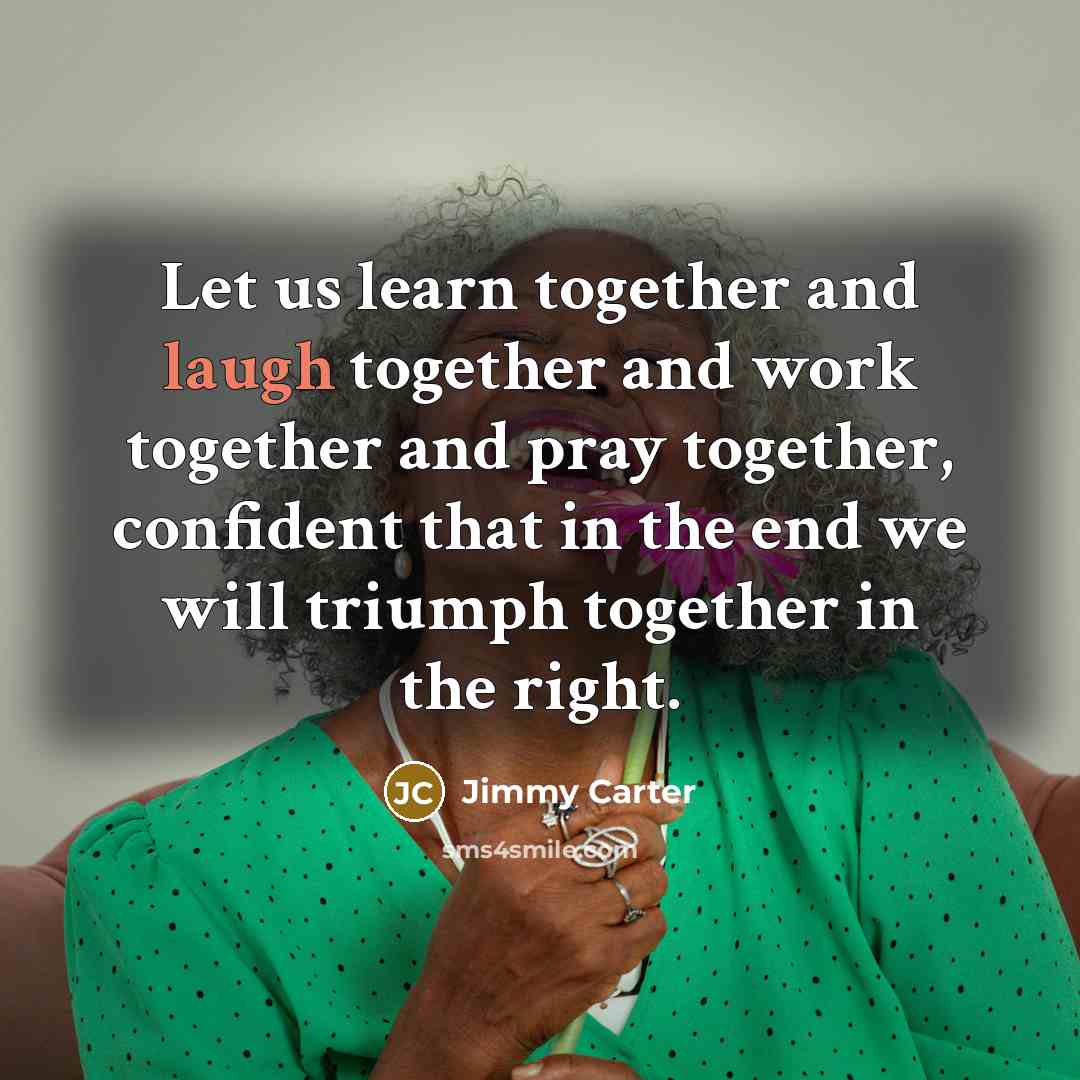 “Let us learn together and laugh together and work together…” quote by Jimmy Carter