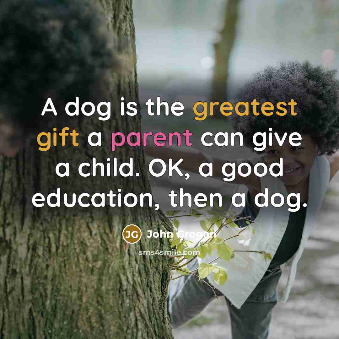 “A dog is the greatest gift a parent can give a child. OK, a good education, then a dog.” quote by John Grogan