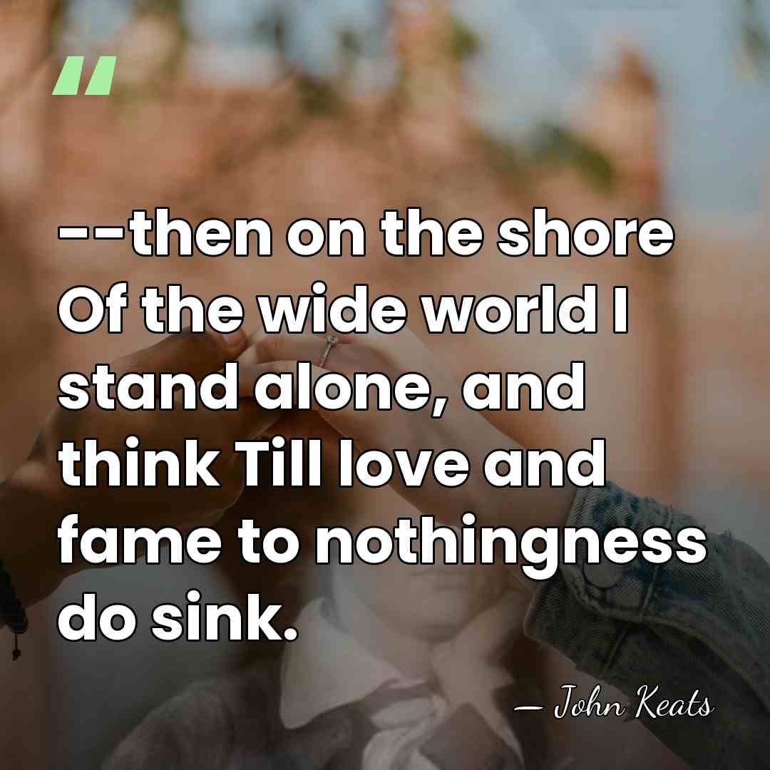 --then on the shore Of the wide world I stand alone, and&hellip; - John Keats