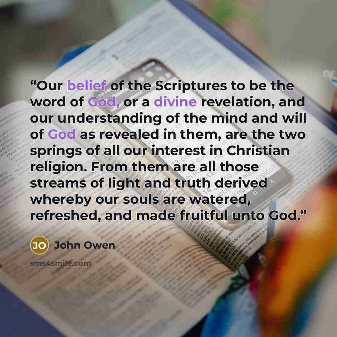 “Our belief of the Scriptures to be the word of God, or a divine revelation, and our understanding of the mind and will of God as revealed in them, are the two springs of all our interest in Christian religion. From them are all those streams of light and truth derived whereby our souls are…” quote by John Owen