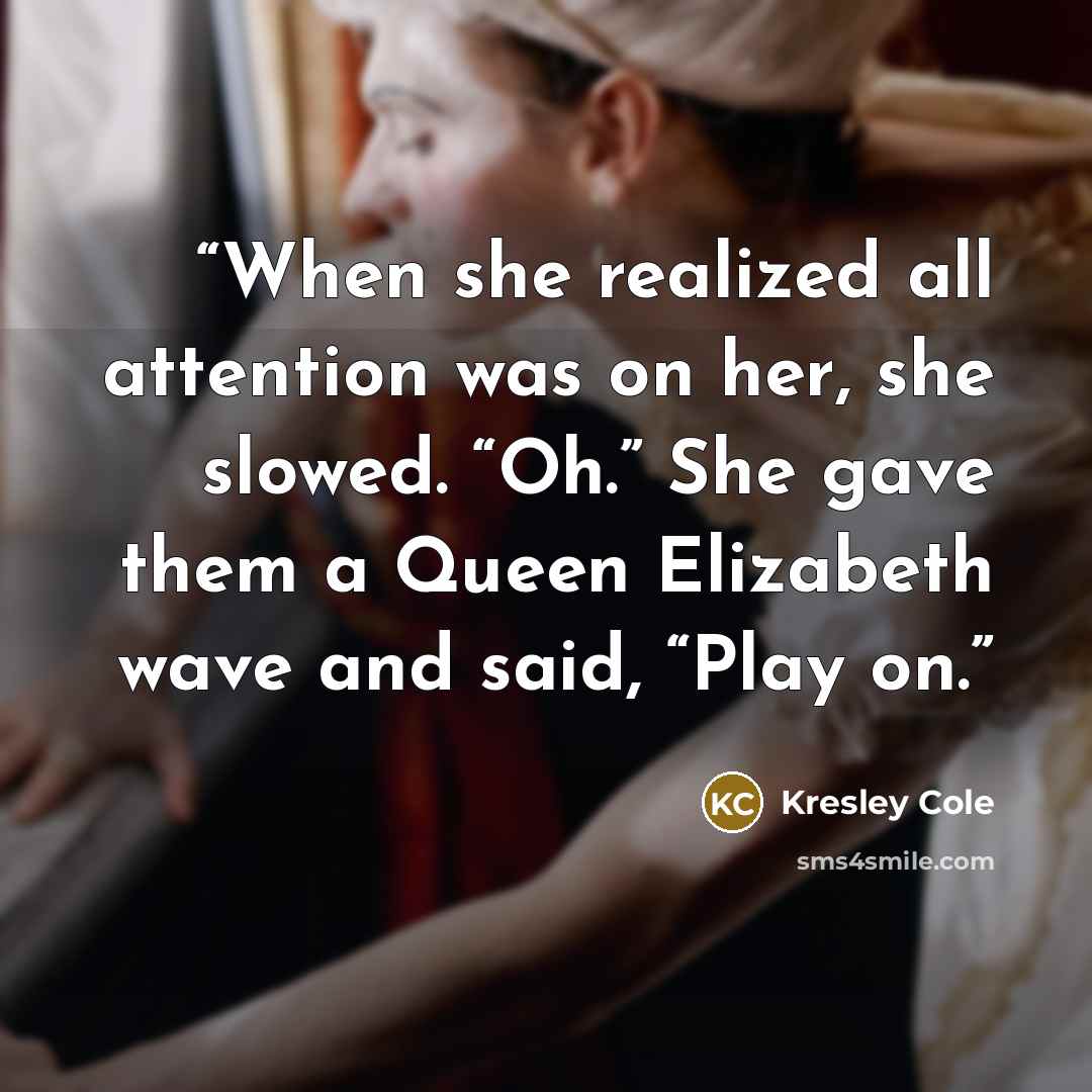 “When she realized all attention was on her, she slowed. “Oh.” She gave them a Queen Elizabeth wave and said, “Play on.” quote by Kresley Cole