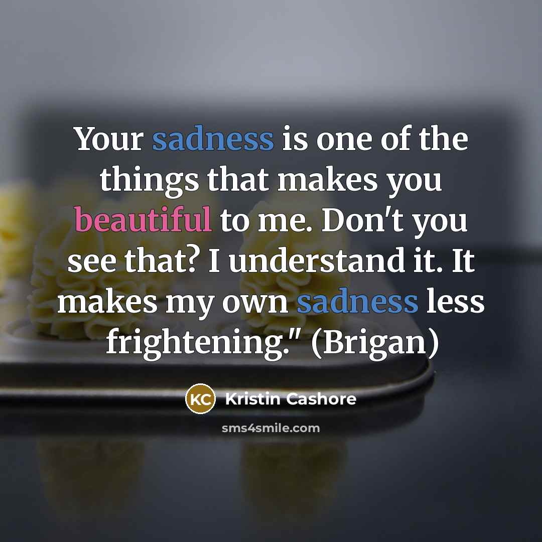 “Your sadness is one of the things that makes you…” quote by Kristin Cashore