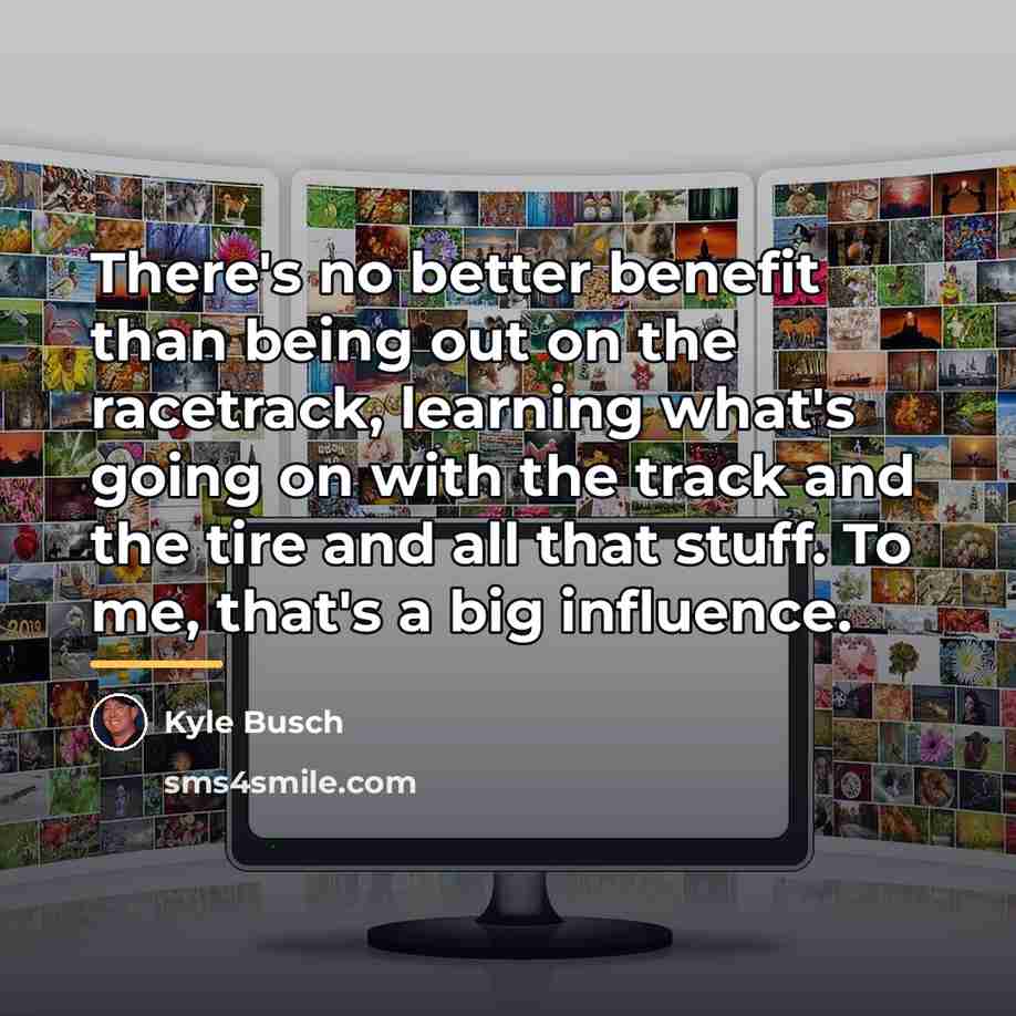 “There's no better benefit than being out on the racetrack,…” quote by Kyle Busch