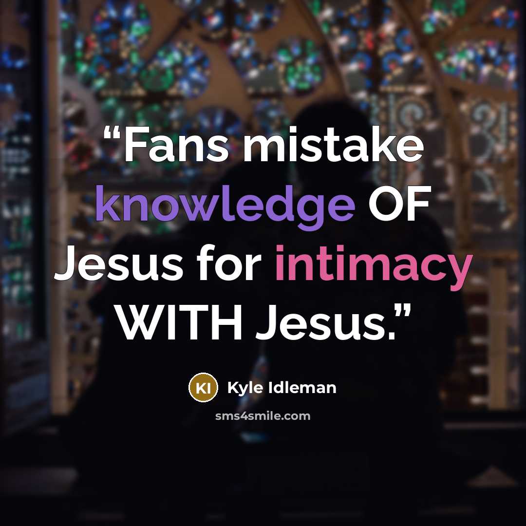 “Fans mistake knowledge OF Jesus for intimacy WITH Jesus.” quote by Kyle Idleman