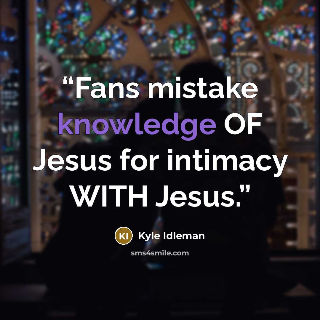 “Fans mistake knowledge OF Jesus for intimacy WITH Jesus.” quote by Kyle Idleman
