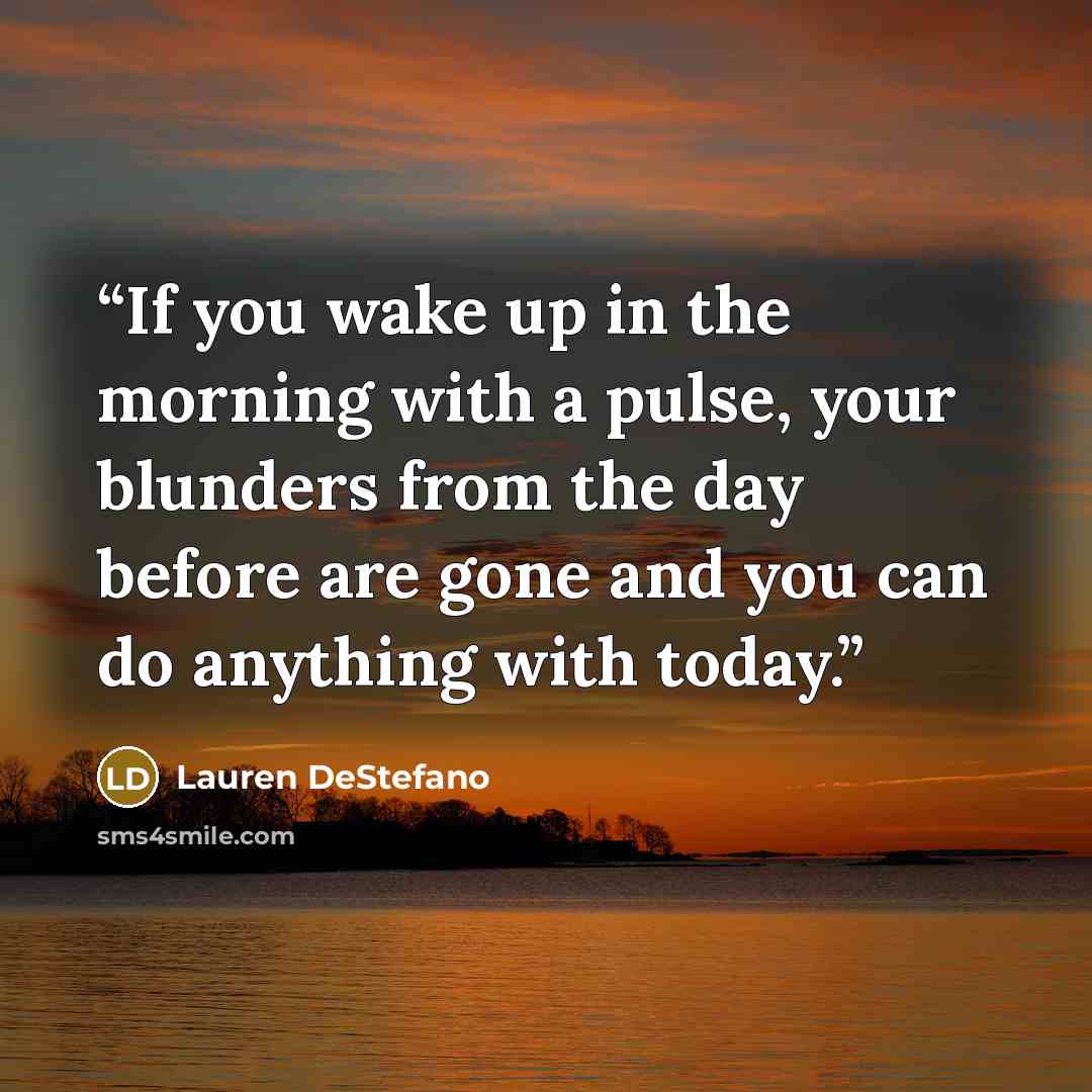“If you wake up in the morning with a pulse, your blunders from the day before are gone and you can do anything with today.” quote by Lauren destefano