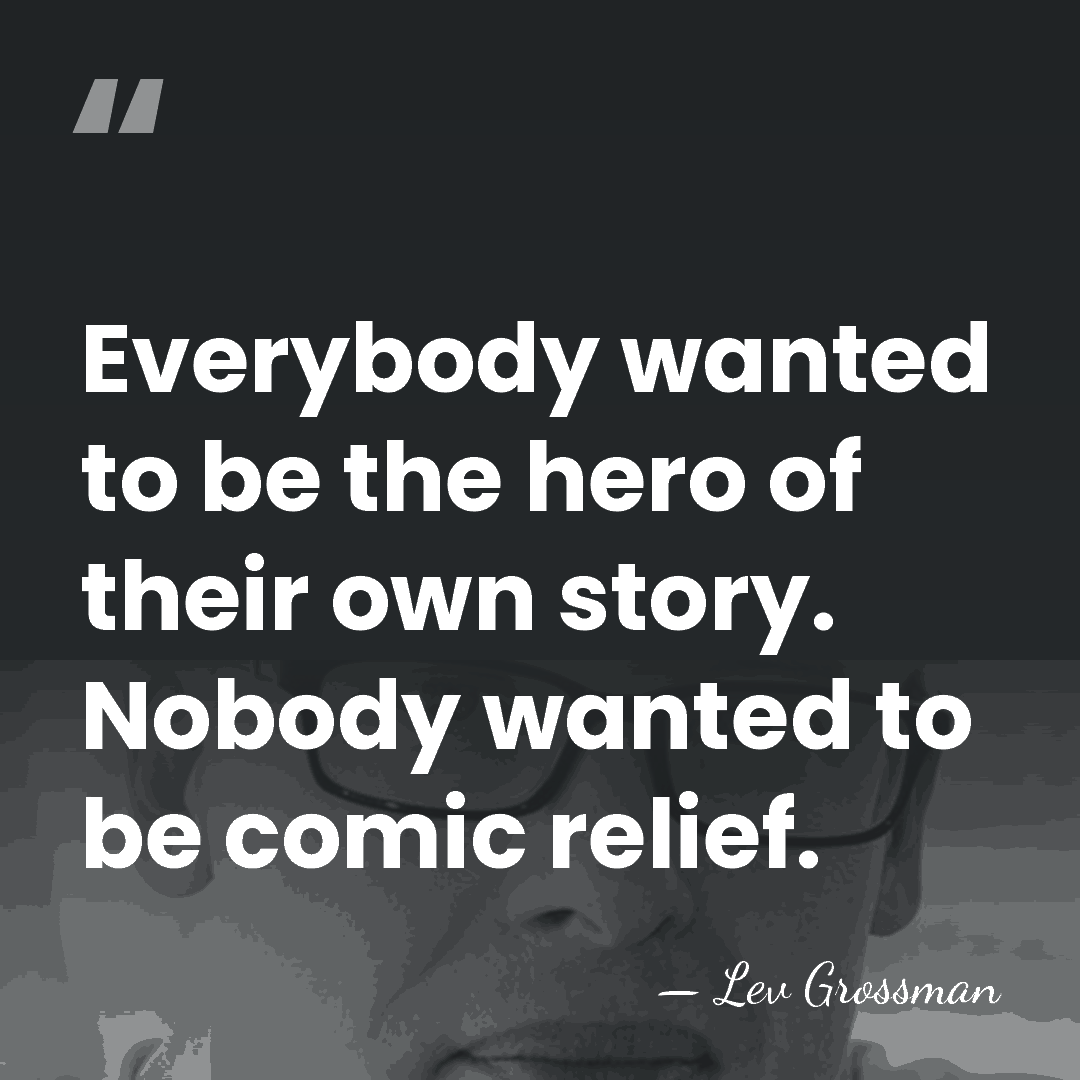 Everybody wanted to be the hero of their own story. Nobody wanted&hellip; - Lev Grossman