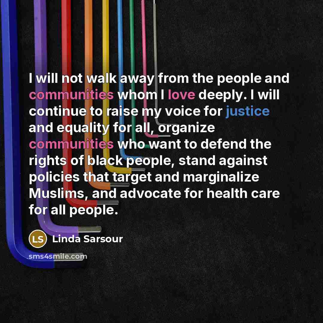 “I will not walk away from the people and communities whom I love deeply. I will continue to raise my voice for justice and equality for all, organize communities who want to defend the rights of black people, stand against policies that target and marginalize Muslims, and advocate for health care…” quote by Linda Sarsour